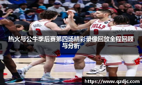 热火与公牛季后赛第四场精彩录像回放全程回顾与分析